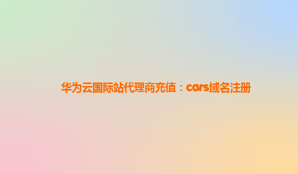 华为云国际站代理商充值：cars域名注册