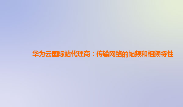 华为云国际站代理商：传输网络的幅频和相频特性