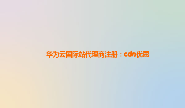 华为云国际站代理商注册：cdn优惠