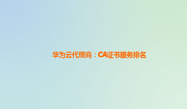 华为云代理商：CA证书服务排名