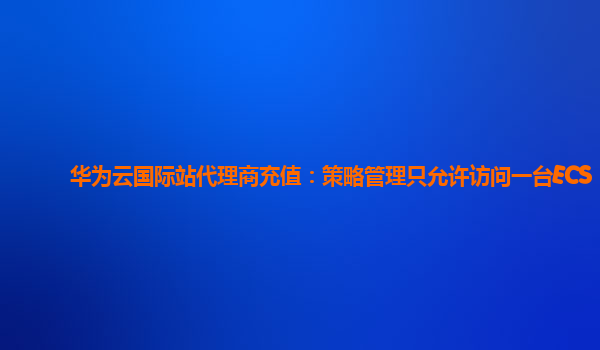 华为云国际站代理商充值：策略管理只允许访问一台ECS