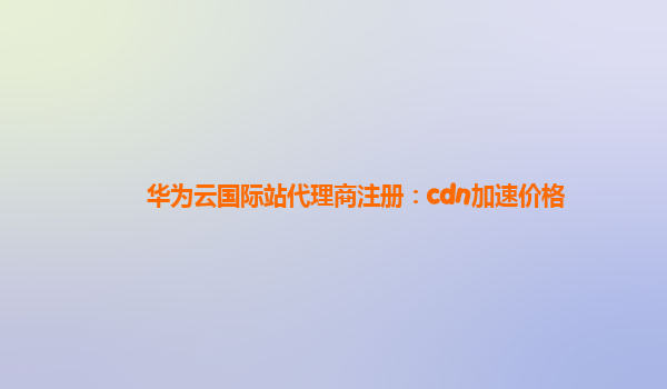 华为云国际站代理商注册：cdn加速价格