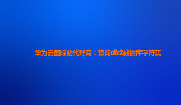 华为云国际站代理商：查询db2数据库字符集