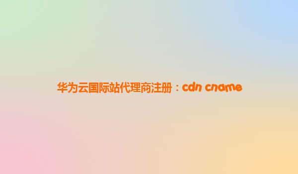 华为云国际站代理商注册：cdn cname