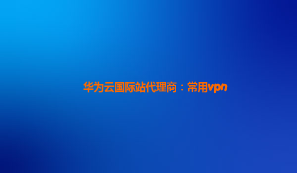 华为云国际站代理商：常用vpn