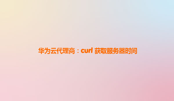 华为云代理商：curl 获取服务器时间