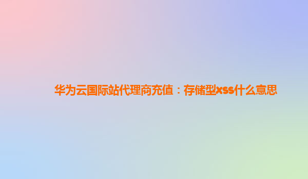 华为云国际站代理商充值：存储型xss什么意思