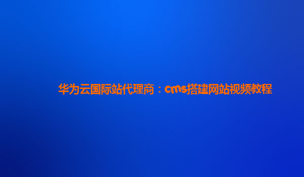 华为云国际站代理商：cms搭建网站视频教程