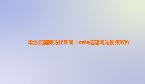 华为云国际站代理商：cms搭建网站视频教程