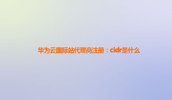 华为云国际站代理商注册：cidr是什么