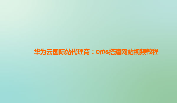 华为云国际站代理商：cms搭建网站视频教程