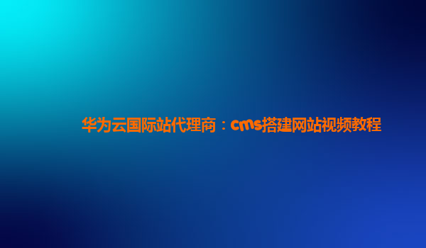 华为云国际站代理商：cms搭建网站视频教程