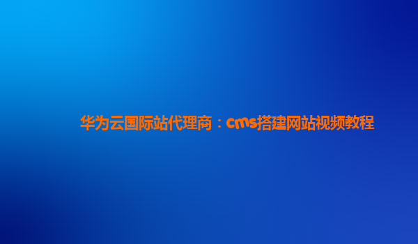 华为云国际站代理商：cms搭建网站视频教程