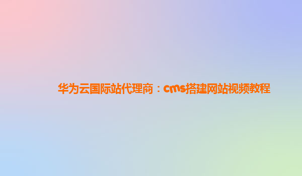 华为云国际站代理商：cms搭建网站视频教程