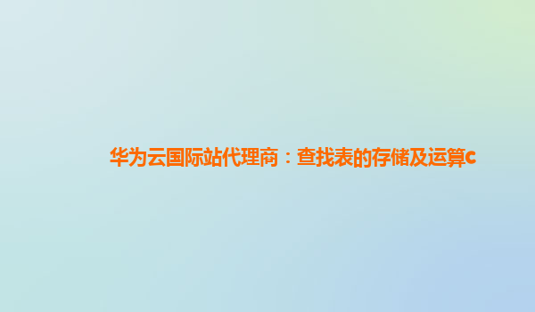 华为云国际站代理商：查找表的存储及运算c