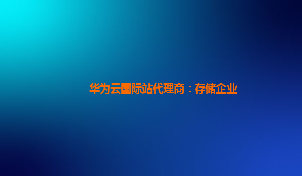 华为云国际站代理商：存储企业