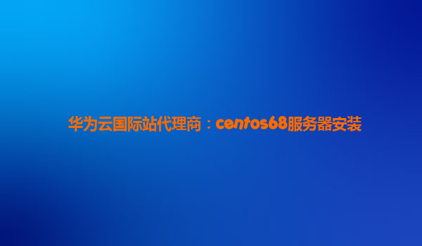 华为云国际站代理商：centos68服务器安装