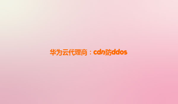 华为云代理商：cdn防ddos