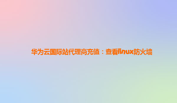 华为云国际站代理商充值：查看linux防火墙