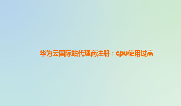 华为云国际站代理商注册：cpu使用过高