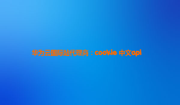 华为云国际站代理商：cookie 中文api