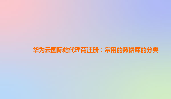 华为云国际站代理商注册：常用的数据库的分类