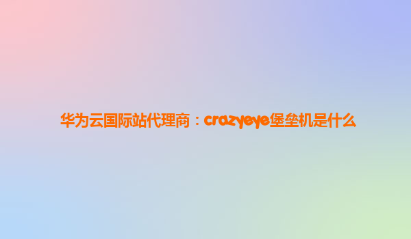 华为云国际站代理商：crazyeye堡垒机是什么