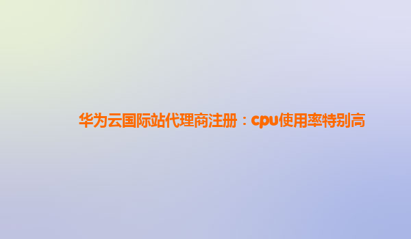 华为云国际站代理商注册：cpu使用率特别高