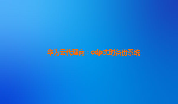 华为云代理商：cdp实时备份系统