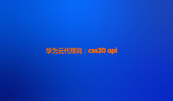 华为云代理商：css20 api