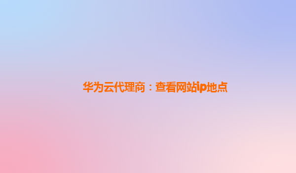 华为云代理商：查看网站ip地点