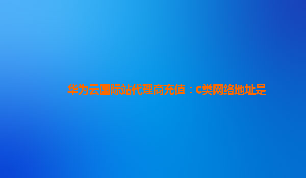 华为云国际站代理商充值：c类网络地址是