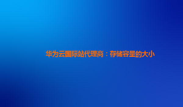 华为云国际站代理商：存储容量的大小