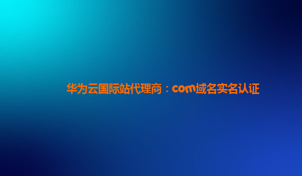 华为云国际站代理商：com域名实名认证