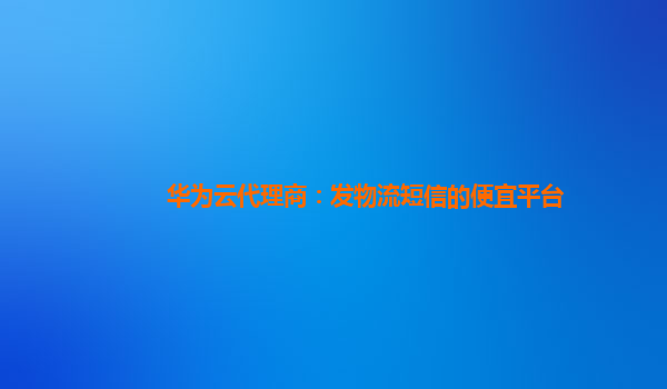 华为云代理商：发物流短信的便宜平台