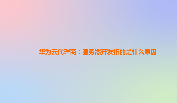 华为云代理商：服务器开发指的是什么原因