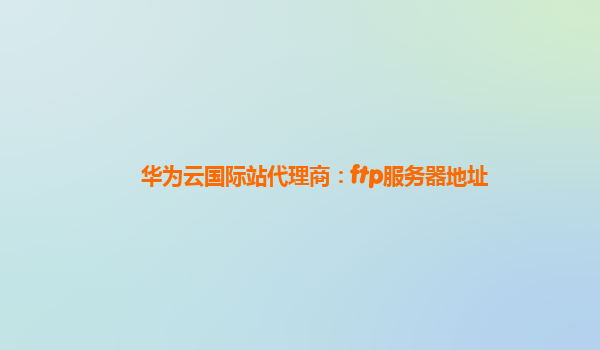 华为云国际站代理商：ftp服务器地址