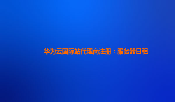 华为云国际站代理商注册：服务器日租