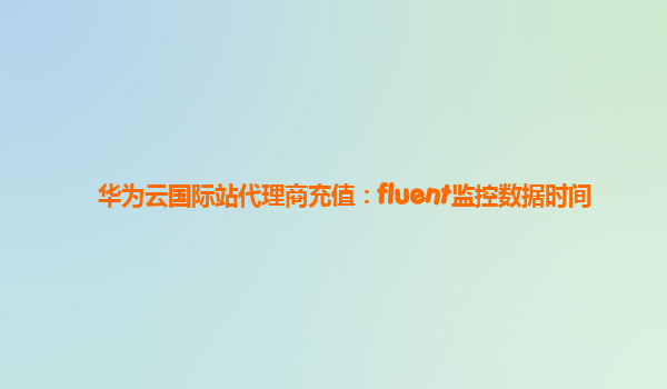 华为云国际站代理商充值：fluent监控数据时间