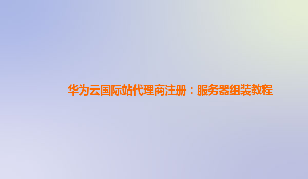 华为云国际站代理商注册：服务器组装教程