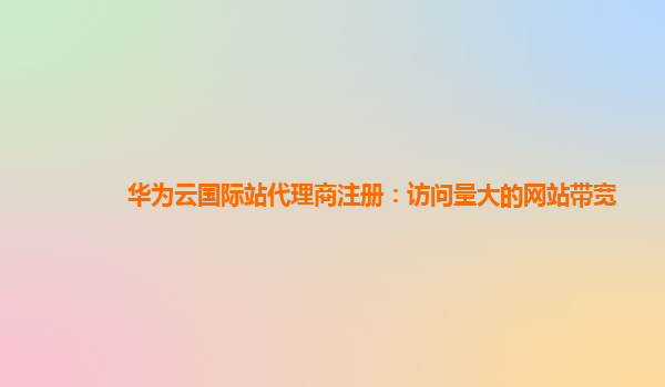 华为云国际站代理商注册：访问量大的网站带宽