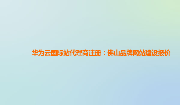 华为云国际站代理商注册：佛山品牌网站建设报价