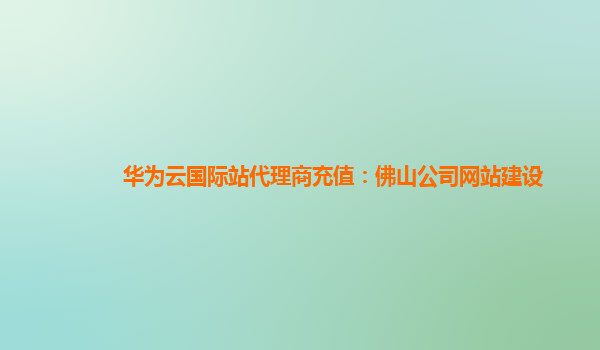 华为云国际站代理商充值：佛山公司网站建设