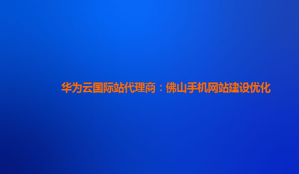 华为云国际站代理商：佛山手机网站建设优化