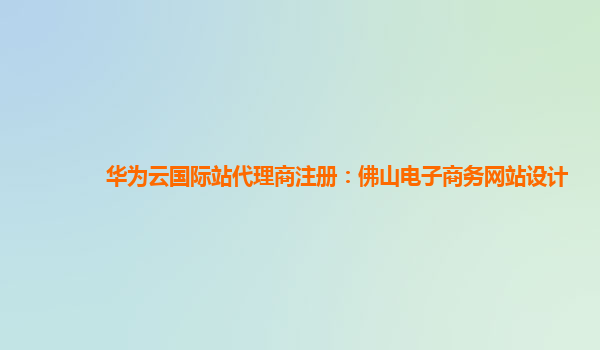 华为云国际站代理商注册：佛山电子商务网站设计