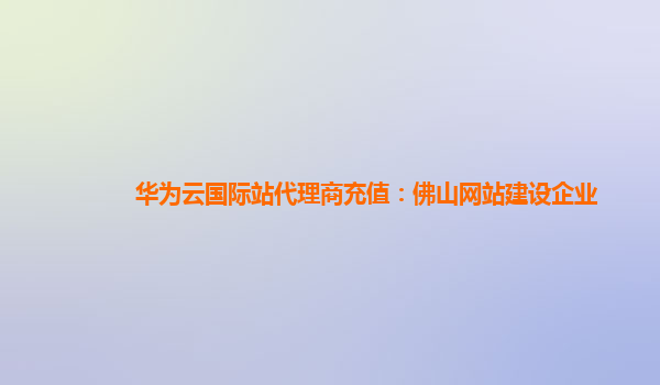 华为云国际站代理商充值：佛山网站建设企业