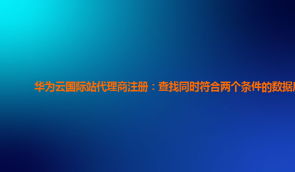 华为云国际站代理商注册：查找同时符合两个条件的数据库