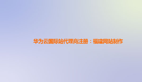 华为云国际站代理商注册：福建网站制作