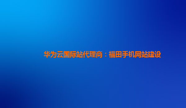 华为云国际站代理商：福田手机网站建设