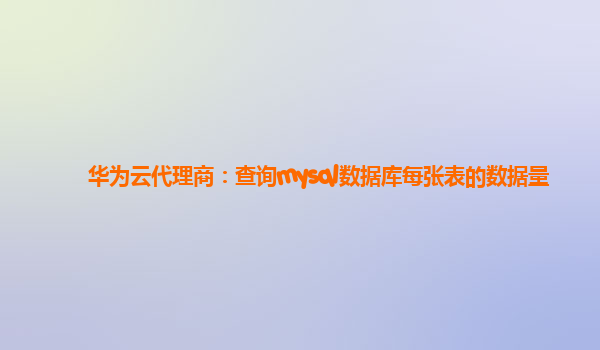 华为云代理商：查询mysql数据库每张表的数据量